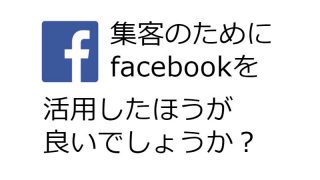 facebookって集客のために活用したほうが良いですか?